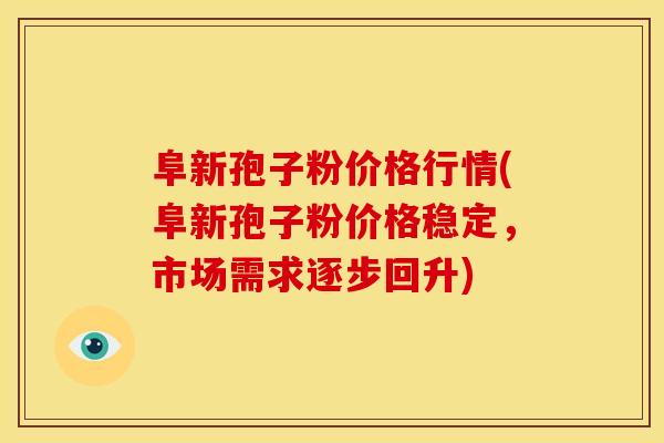 阜新孢子粉价格行情(阜新孢子粉价格稳定,市场需求逐步回升)