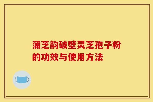 蒲芝韵破壁灵芝孢子粉的功效与使用方法