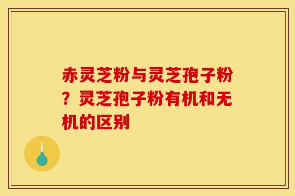 赤灵芝粉与灵芝孢子粉?灵芝孢子粉有机和无机的区别