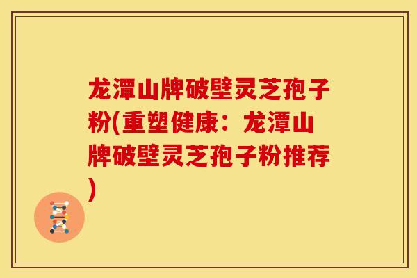 龙潭山牌破壁灵芝孢子粉(重塑健康:龙潭山牌破壁灵芝孢子粉推荐)