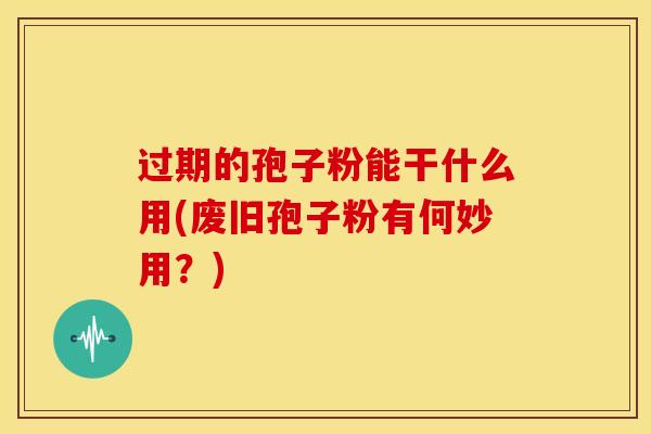 过期的孢子粉能干什么用(废旧孢子粉有何妙用?)