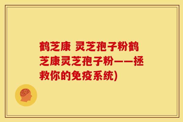 鹤芝康 灵芝孢子粉鹤芝康灵芝孢子粉——拯救你的免疫系统)