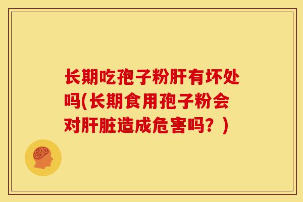长期吃孢子粉肝有坏处吗(长期食用孢子粉会对肝脏造成危害吗?)