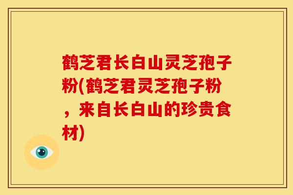 鹤芝君长白山灵芝孢子粉(鹤芝君灵芝孢子粉，来自长白山的珍贵食材)