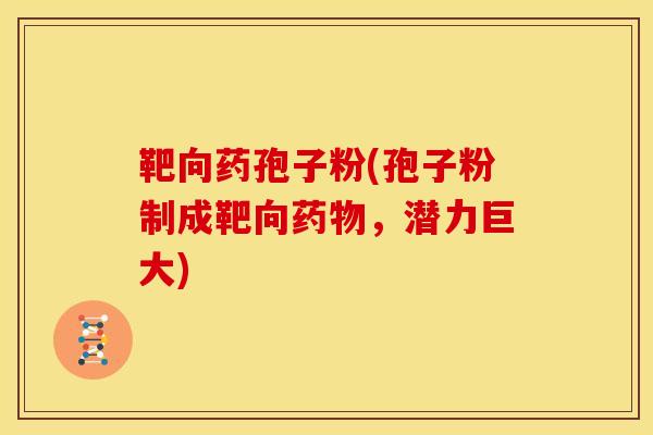 靶向药孢子粉(孢子粉制成靶向药物,潜力巨大)