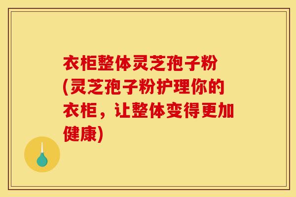 衣柜整体灵芝孢子粉 (灵芝孢子粉护理你的衣柜,让整体变得更加健康)
