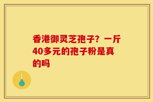 香港御灵芝孢子？一斤40多元的孢子粉是真的吗
