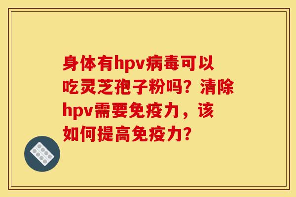 身体有hpv病毒可以吃灵芝孢子粉吗?清除hpv需要免疫力,该如何提高免疫力?