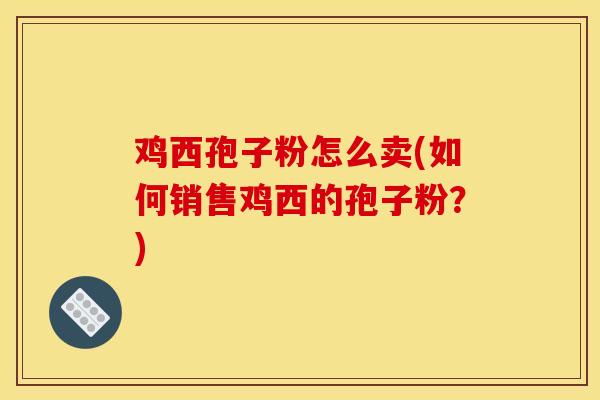 鸡西孢子粉怎么卖(如何销售鸡西的孢子粉?)