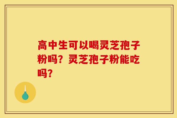 高中生可以喝灵芝孢子粉吗?灵芝孢子粉能吃吗?