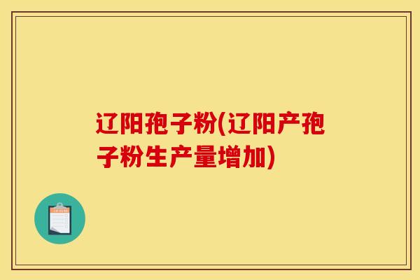 辽阳孢子粉(辽阳产孢子粉生产量增加)
