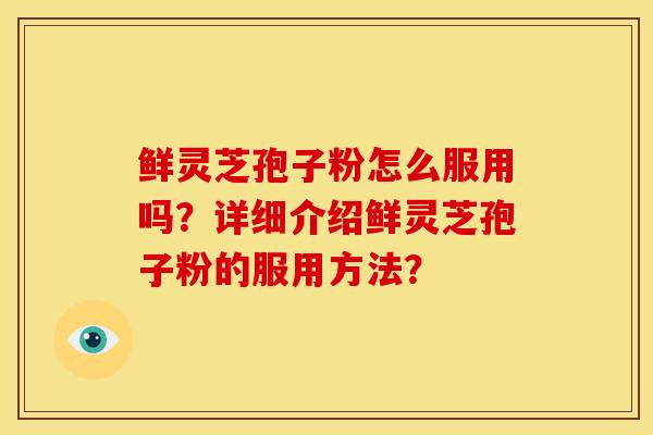 鲜灵芝孢子粉怎么服用吗?详细介绍鲜灵芝孢子粉的服用方法?