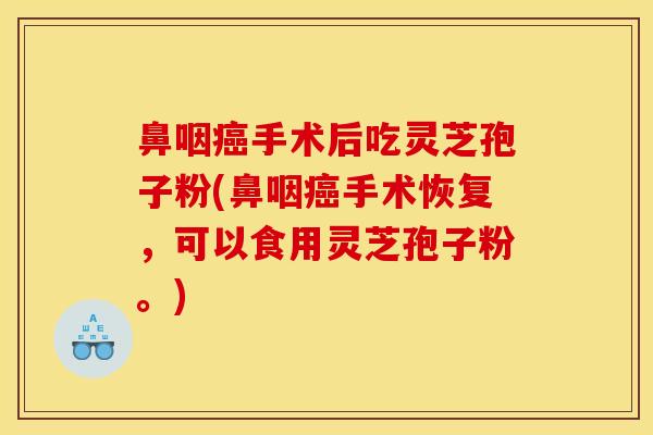 鼻咽癌手术后吃灵芝孢子粉(鼻咽癌手术恢复,可以食用灵芝孢子粉。)