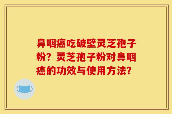鼻咽癌吃破壁灵芝孢子粉?灵芝孢子粉对鼻咽癌的功效与使用方法?