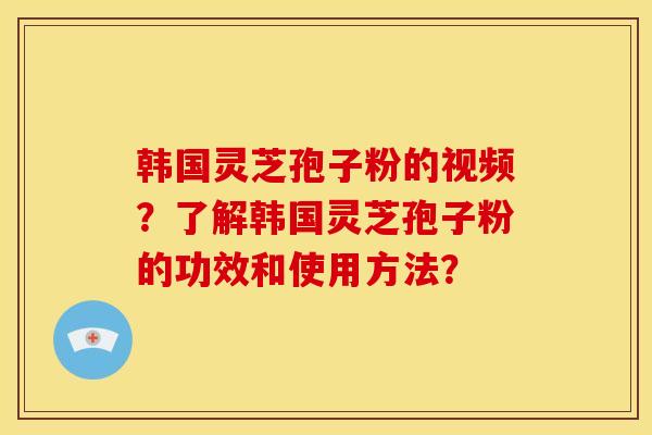 韩国灵芝孢子粉的视频?了解韩国灵芝孢子粉的功效和使用方法?