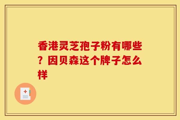 香港灵芝孢子粉有哪些?因贝森这个牌子怎么样