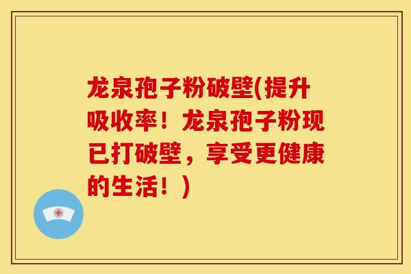 龙泉孢子粉破壁(提升吸收率！龙泉孢子粉现已打破壁，享受更健康的生活！)