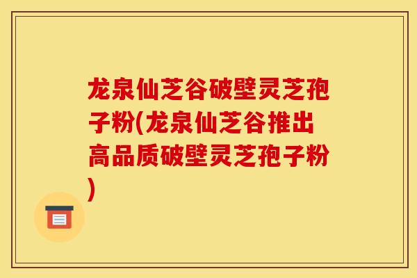 龙泉仙芝谷破壁灵芝孢子粉(龙泉仙芝谷推出高品质破壁灵芝孢子粉)
