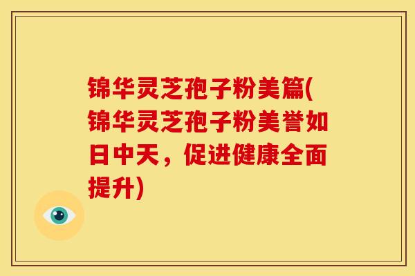 锦华灵芝孢子粉美篇(锦华灵芝孢子粉美誉如日中天,促进健康全面提升)