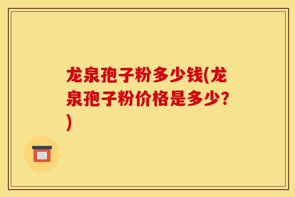 龙泉孢子粉多少钱(龙泉孢子粉价格是多少？)