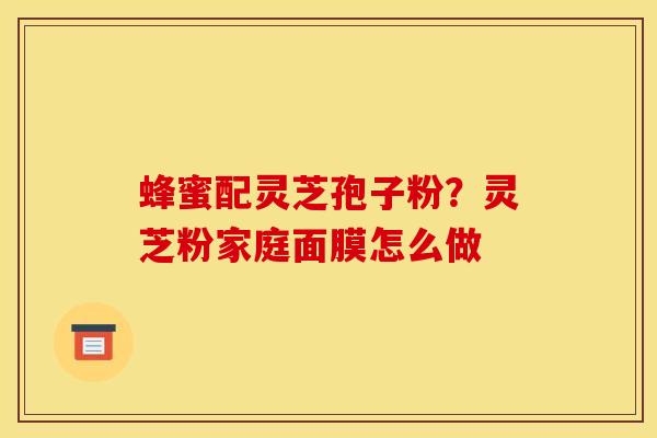 蜂蜜配灵芝孢子粉？灵芝粉家庭面膜怎么做