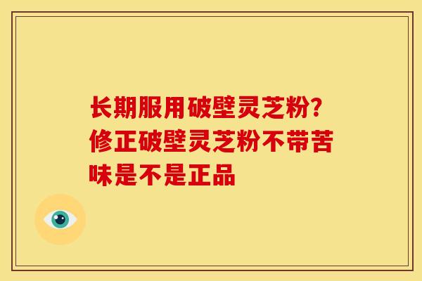 长期服用破壁灵芝粉?修正破壁灵芝粉不带苦味是不是正品