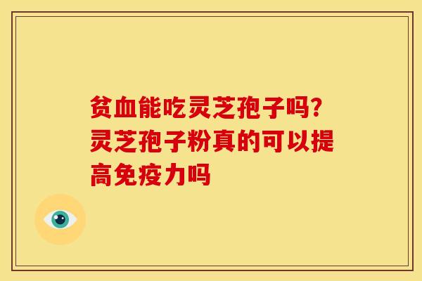 贫血能吃灵芝孢子吗?灵芝孢子粉真的可以提高免疫力吗