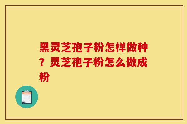 黑灵芝孢子粉怎样做种？灵芝孢子粉怎么做成粉