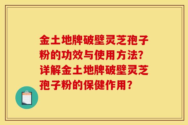 金土地牌破壁灵芝孢子粉的功效与使用方法？详解金土地牌破壁灵芝孢子粉的保健作用？