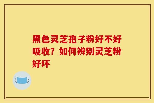 黑色灵芝孢子粉好不好吸收?如何辨别灵芝粉好坏