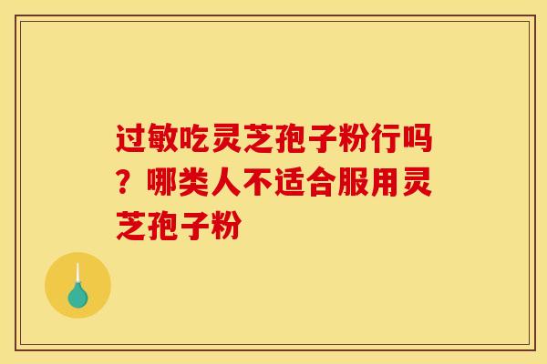 过敏吃灵芝孢子粉行吗？哪类人不适合服用灵芝孢子粉