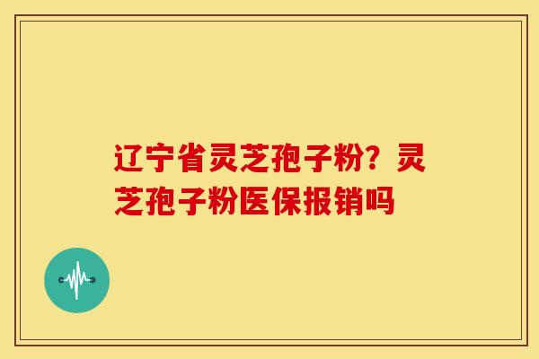 辽宁省灵芝孢子粉?灵芝孢子粉医保报销吗
