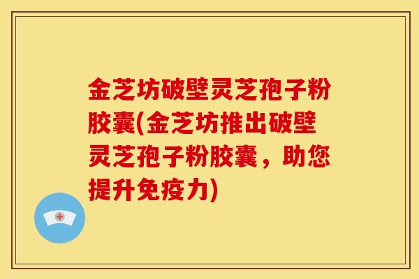 金芝坊破壁灵芝孢子粉胶囊(金芝坊推出破壁灵芝孢子粉胶囊，助您提升免疫力)