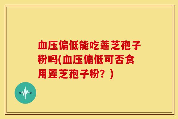 血压偏低能吃莲芝孢子粉吗(血压偏低可否食用莲芝孢子粉?)