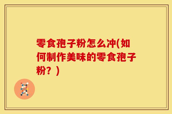 零食孢子粉怎么冲(如何制作美味的零食孢子粉?)