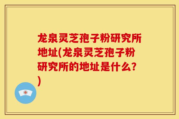 龙泉灵芝孢子粉研究所地址(龙泉灵芝孢子粉研究所的地址是什么？)