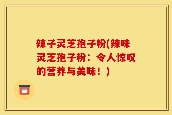 辣子灵芝孢子粉(辣味灵芝孢子粉:令人惊叹的营养与美味!)