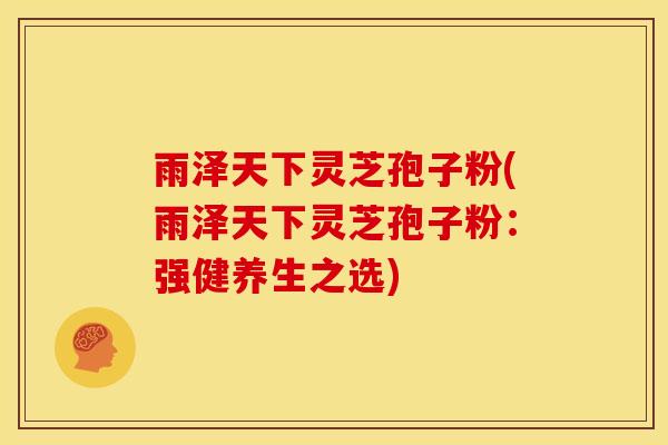 雨泽天下灵芝孢子粉(雨泽天下灵芝孢子粉：强健养生之选)