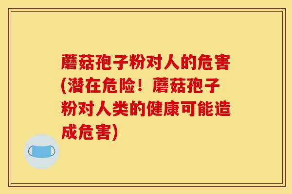 蘑菇孢子粉对人的危害(潜在危险!蘑菇孢子粉对人类的健康可能造成危害)