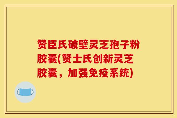 赞臣氏破壁灵芝孢子粉胶囊(赞士氏创新灵芝胶囊，加强免疫系统)
