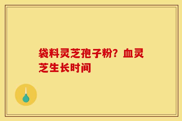 袋料灵芝孢子粉?血灵芝生长时间