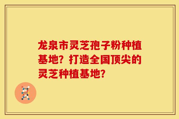 龙泉市灵芝孢子粉种植基地？打造全国顶尖的灵芝种植基地？