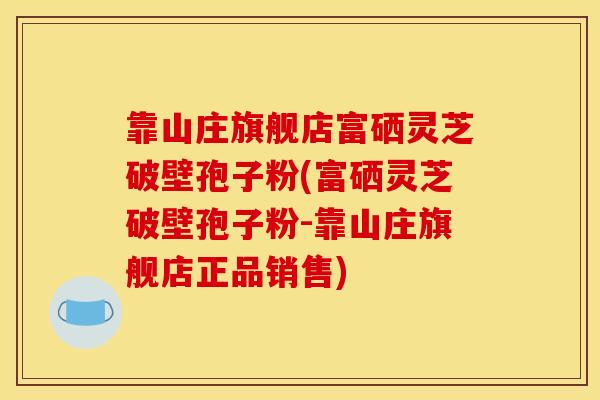 靠山庄旗舰店富硒灵芝破壁孢子粉(富硒灵芝破壁孢子粉-靠山庄旗舰店正品销售)