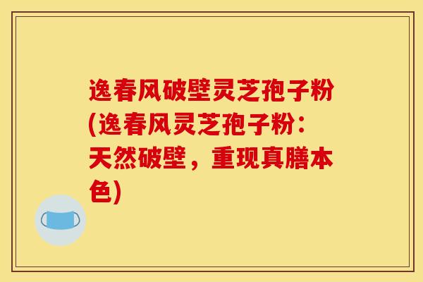 逸春风破壁灵芝孢子粉(逸春风灵芝孢子粉:天然破壁,重现真膳本色)