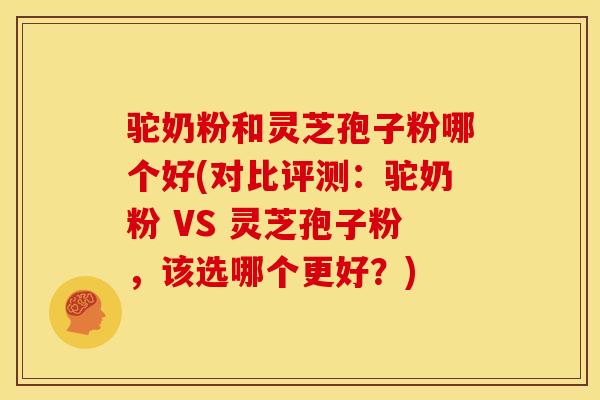 驼奶粉和灵芝孢子粉哪个好(对比评测:驼奶粉 VS 灵芝孢子粉,该选哪个更好?)