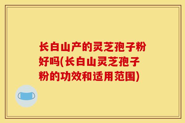 长白山产的灵芝孢子粉好吗(长白山灵芝孢子粉的功效和适用范围)