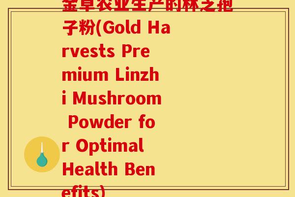 金卓农业生产的林芝孢子粉(Gold Harvests Premium Linzhi Mushroom Powder for Optimal Health Benefits)