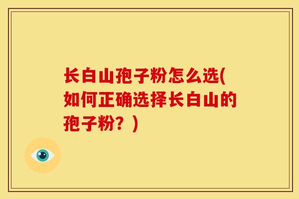 长白山孢子粉怎么选(如何正确选择长白山的孢子粉?)