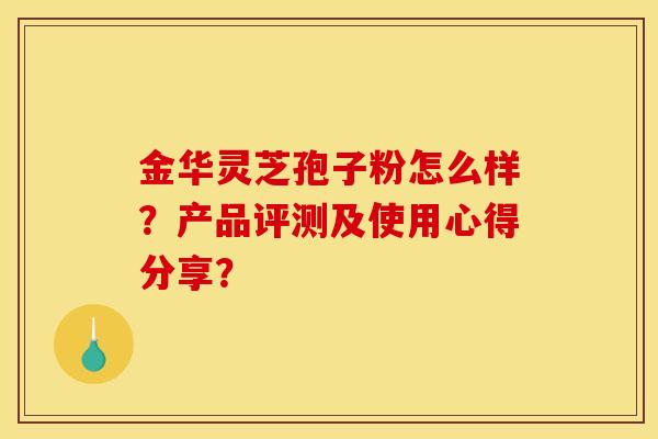 金华灵芝孢子粉怎么样？产品评测及使用心得分享？