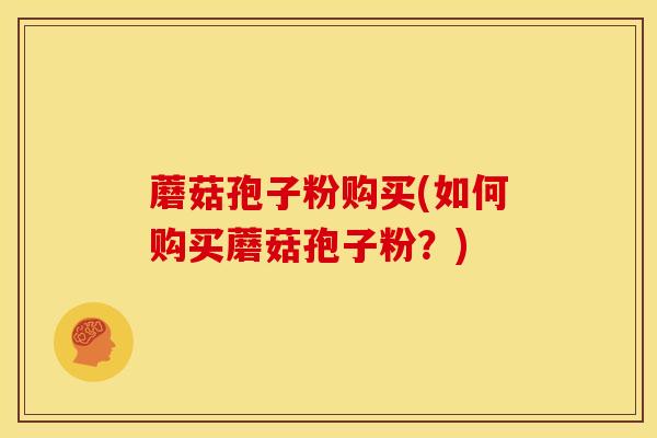 蘑菇孢子粉购买(如何购买蘑菇孢子粉?)